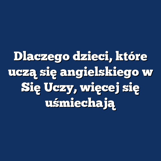 Dlaczego dzieci, które uczą się angielskiego w Się Uczy, więcej się uśmiechają