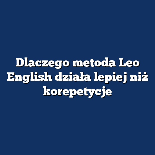 Dlaczego metoda Leo English działa lepiej niż korepetycje