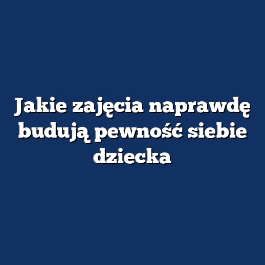 Jakie zajęcia naprawdę budują pewność siebie dziecka