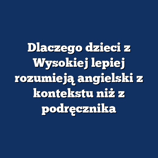 Dlaczego dzieci z Wysokiej lepiej rozumieją angielski z kontekstu niż z podręcznika