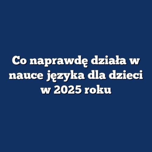 Co naprawdę działa w nauce języka dla dzieci w 2025 roku