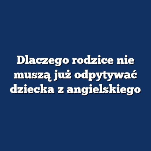 Dlaczego rodzice nie muszą już odpytywać dziecka z angielskiego