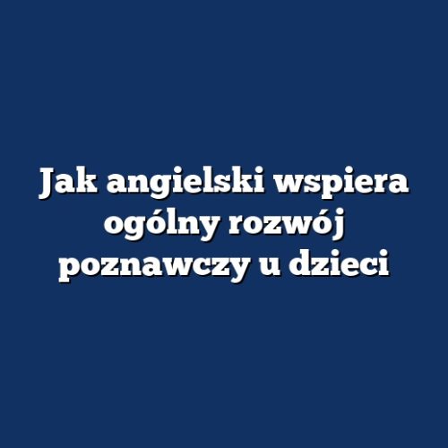 Jak angielski wspiera ogólny rozwój poznawczy u dzieci