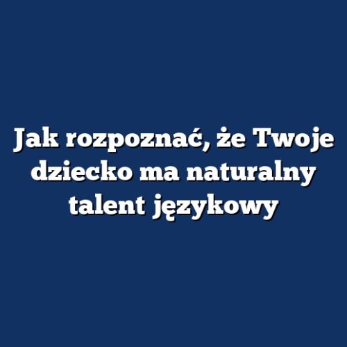 Jak rozpoznać, że Twoje dziecko ma naturalny talent językowy